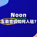 车载音响如何顺利入驻Noon平台？常见问题解答