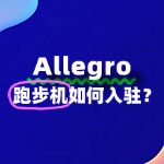 Allegro跑步机如何入驻？审核不通过怎么办？