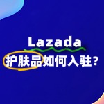 Lazada护肤品类目如何开店？流程费用有哪些？