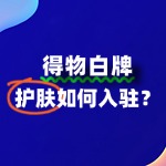 得物平台对护肤品牌有哪些入驻要求？流程是怎样？