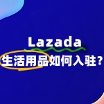 Lazada出售生活用品入驻流程是什么？费用是多少？
