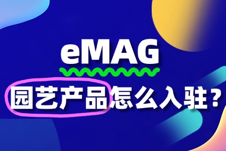 园艺产品入驻eMAG平台需要注意哪些细节?流程有哪些?