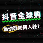 运动鞋如何入驻抖音全球购？入驻后如何快速起量？