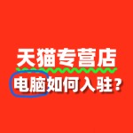 2025年天猫电脑入驻流程更新！新商家必看哪些变化？