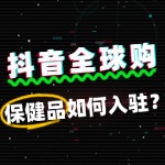 抖音全球购保健品入驻，这些费用你清楚吗？