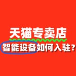 智能设备入驻天猫专卖店，审核标准是什么？
