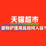 天猫超市宠物护理用品入驻，审核要点与流程全攻略