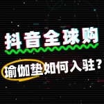 抖音全球购瑜伽垫入驻流程复杂吗？新手必看！