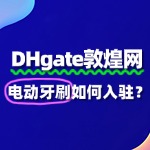 敦煌网入驻电动牙刷，新手如何快速上手？