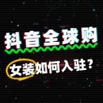 女装如何入驻抖音全球购？流程费用多少？