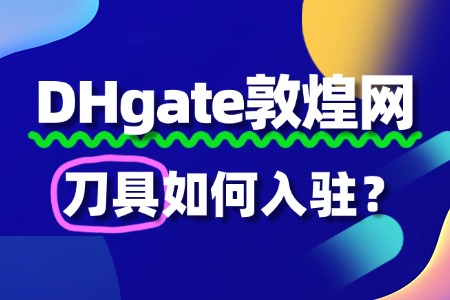 敦煌网入驻刀具,这些 “坑” 你知道怎么避开吗?