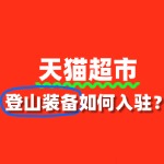 入驻天猫超市卖登山装备，审核要点有哪些？