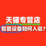 从0到1：小白商家如何搞定天猫智能设备专营店入驻？