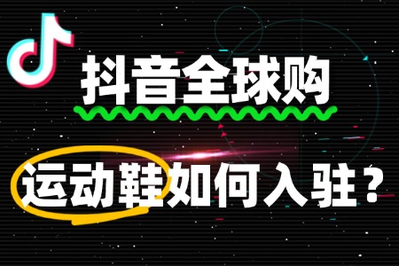 运动鞋如何入驻抖音全球购?入驻后如何快速起量?