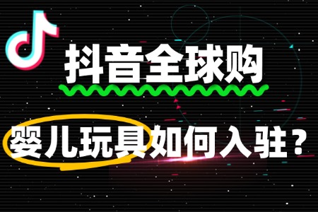 抖音全球购婴儿玩具入驻,如何快速通过审核?