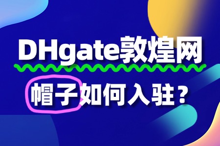帽子入驻敦煌网新手指南:5步轻松开启跨境之旅