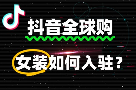 女装如何入驻抖音全球购?流程费用多少?