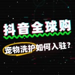 宠物洗护入驻抖音全球购，公司资质要求有哪些？