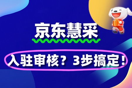 如何快速通过京东慧采入驻审核?3步搞定!