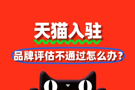 天猫入驻避坑指南:品牌评估不通过怎么办?