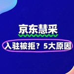 京东慧采入驻被拒？5大原因+100%解决方案