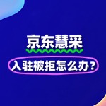 京东慧采入驻被拒怎么办？二次申请优化技巧
