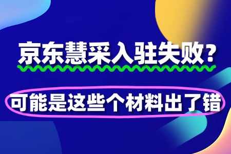 京东慧采入驻失败?可能是这些个材料出了错