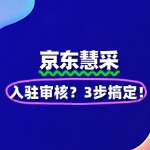 如何快速通过京东慧采入驻审核？3步搞定！
