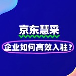 企业如何高效搞定京东慧采入驻难题
