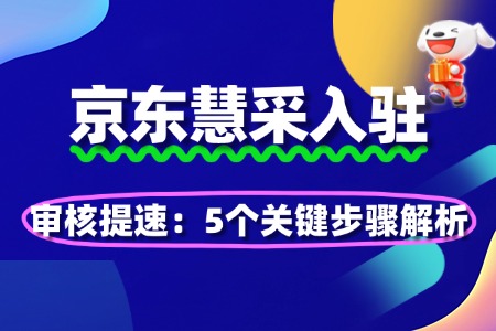 京东慧采入驻审核提速:5个关键步骤解析