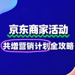 京东“共增营销计划”报名全解析：联营共投