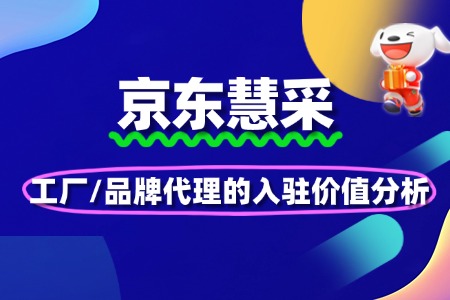 京东慧采适合哪些商家?工厂/品牌代理的入驻价值分析