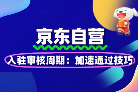 京东自营入驻审核周期:加速通过技巧