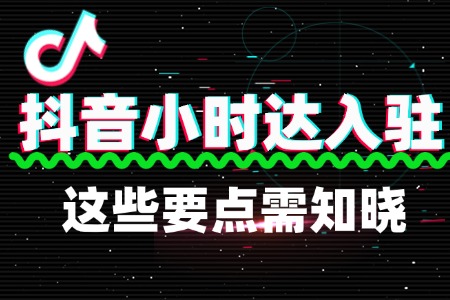 抖音小时达入驻,这些要点需知晓