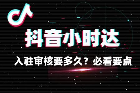 入驻抖音小时达审核要多久?必看要点