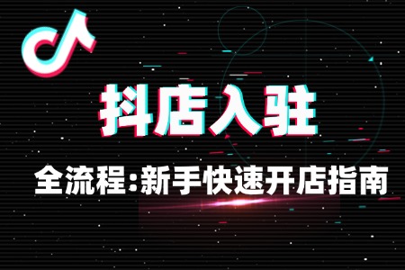 抖店入驻全流程:新手快速开店指南