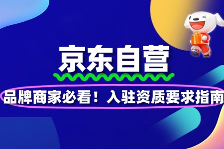 品牌商家必看!京东自营入驻资质要求指南