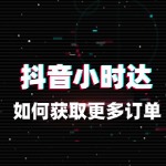 抖音小时达如何获取更多订单？技巧揭秘