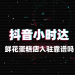 鲜花蛋糕店入驻抖音小时达靠谱吗？