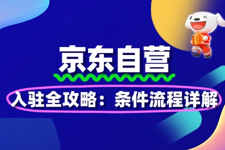 2025京东自营入驻全攻略：条件流程详解