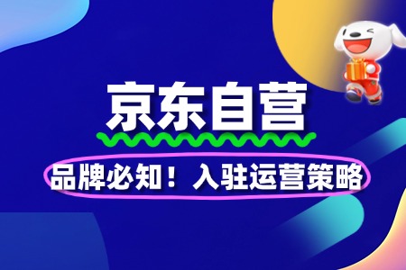 品牌必知!京东自营入驻运营策略