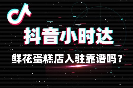 鲜花蛋糕店入驻抖音小时达靠谱吗?