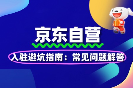 2025京东自营入驻避坑指南:常见问题解答