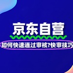 如何快速通过京东自营审核？入驻技巧分享