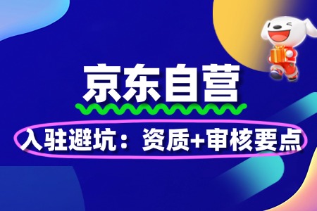 京东自营入驻避坑:资质+审核要点