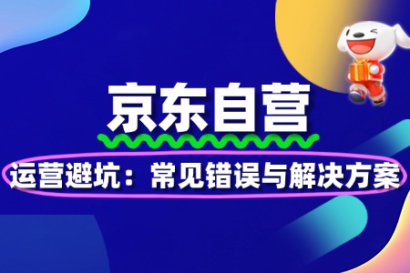 京东自营运营避坑:常见错误与解决方案