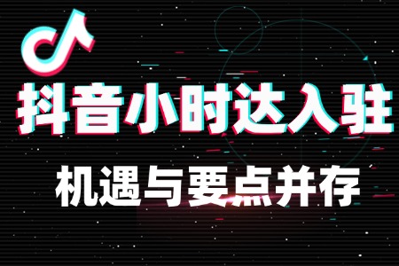 抖音小时达入驻,机遇与要点并存
