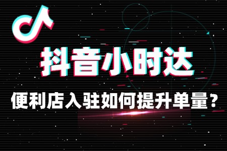 便利店入驻抖音小时达如何提升单量？
