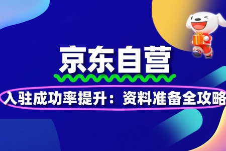 京东自营入驻成功率提升:资料准备全攻略