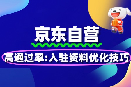 高通过率秘籍!京东自营入驻资料优化技巧